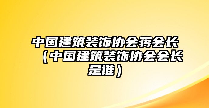 中國建筑裝飾協(xié)會(huì)蔣會(huì)長(zhǎng)（中國建筑裝飾協(xié)會(huì)會(huì)長(zhǎng)是誰）