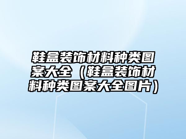 鞋盒裝飾材料種類圖案大全（鞋盒裝飾材料種類圖案大全圖片）