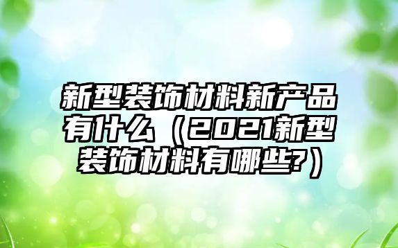 新型裝飾材料新產(chǎn)品有什么（2021新型裝飾材料有哪些?）