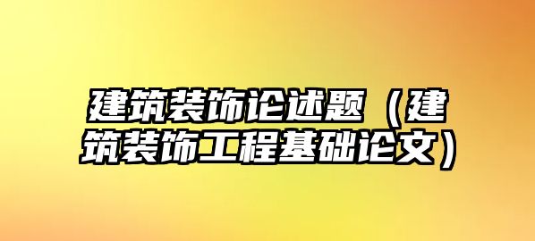 建筑裝飾論述題（建筑裝飾工程基礎論文）