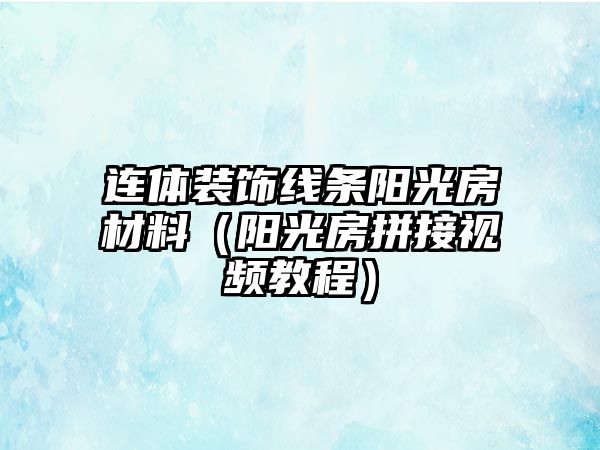 連體裝飾線條陽(yáng)光房材料（陽(yáng)光房拼接視頻教程）