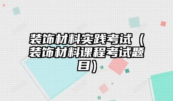 裝飾材料實踐考試（裝飾材料課程考試題目）