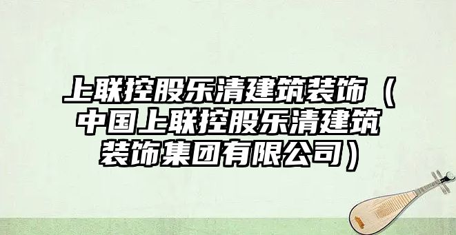 上聯控股樂清建筑裝飾（中國上聯控股樂清建筑裝飾集團有限公司）