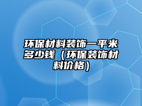 環保材料裝飾一平米多少錢（環保裝飾材料價格）