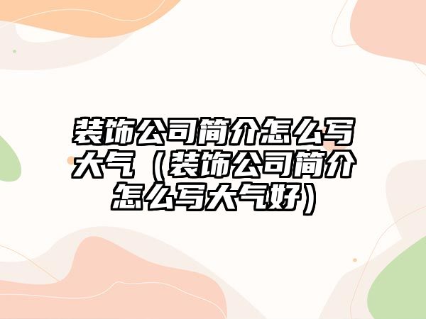 裝飾公司簡介怎么寫大氣（裝飾公司簡介怎么寫大氣好）