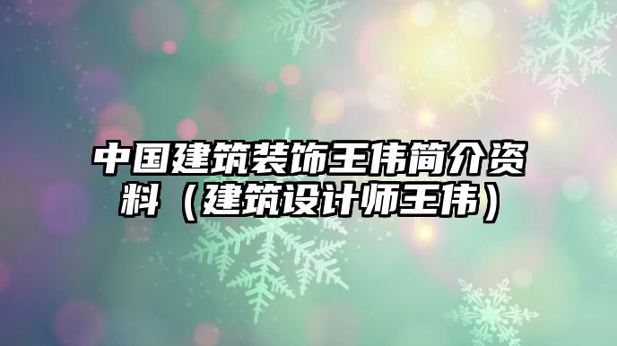 中國建筑裝飾王偉簡介資料（建筑設(shè)計師王偉）