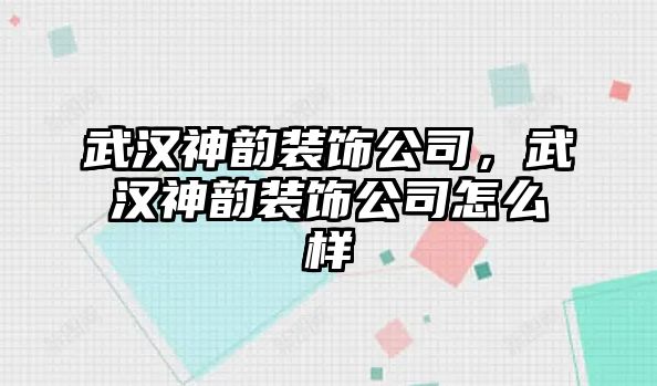 武漢神韻裝飾公司，武漢神韻裝飾公司怎么樣