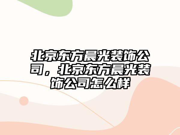 北京東方晨光裝飾公司，北京東方晨光裝飾公司怎么樣