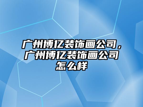 廣州博億裝飾畫公司，廣州博億裝飾畫公司怎么樣