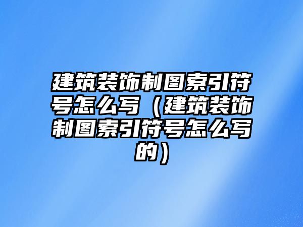 建筑裝飾制圖索引符號怎么寫（建筑裝飾制圖索引符號怎么寫的）