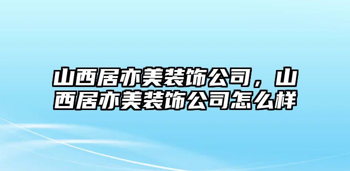 山西居亦美裝飾公司，山西居亦美裝飾公司怎么樣