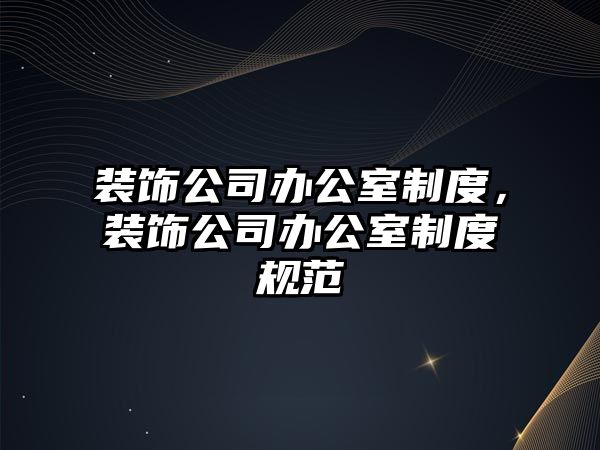 裝飾公司辦公室制度，裝飾公司辦公室制度規范