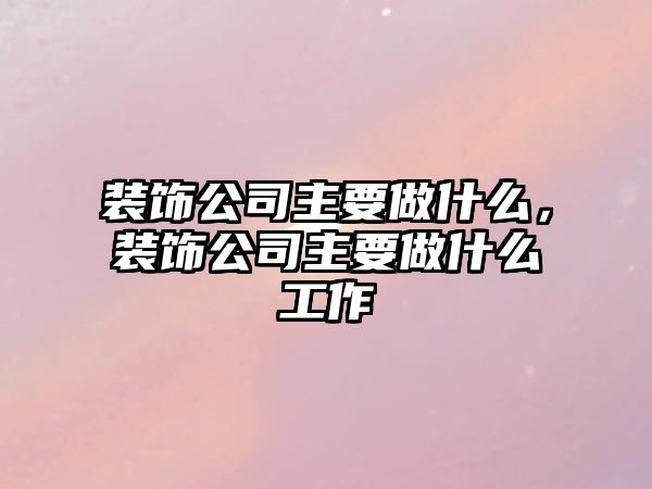 裝飾公司主要做什么，裝飾公司主要做什么工作