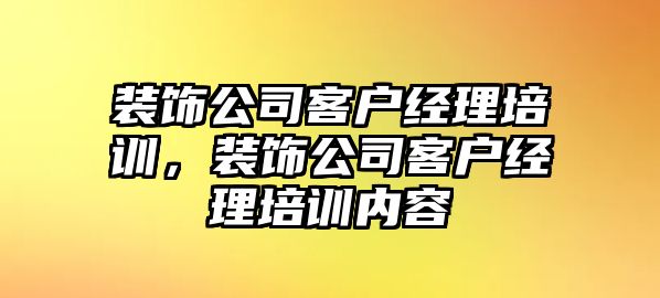 裝飾公司客戶經理培訓，裝飾公司客戶經理培訓內容