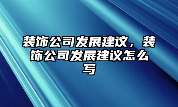 裝飾公司發展建議，裝飾公司發展建議怎么寫