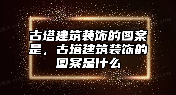 古塔建筑裝飾的圖案是，古塔建筑裝飾的圖案是什么