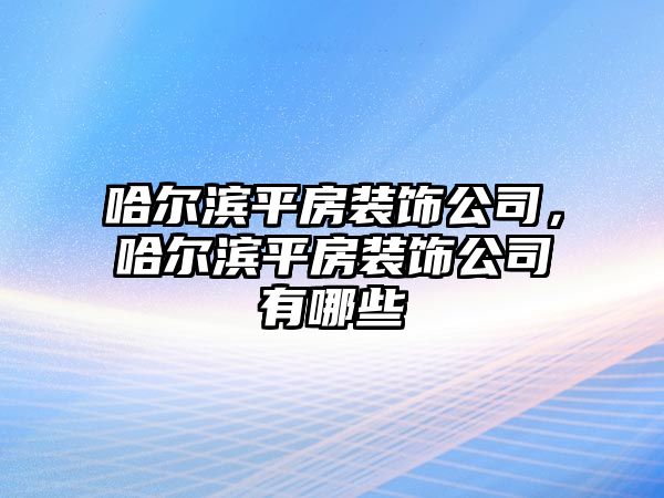 哈爾濱平房裝飾公司，哈爾濱平房裝飾公司有哪些