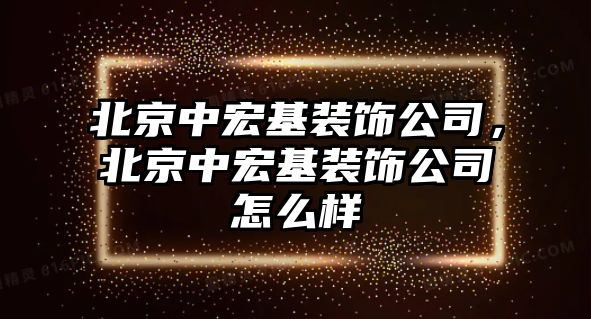 北京中宏基裝飾公司，北京中宏基裝飾公司怎么樣