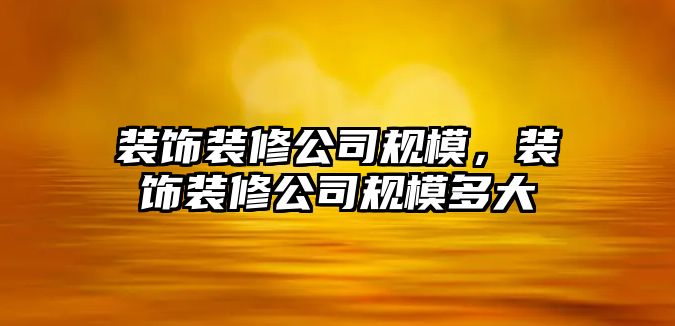 裝飾裝修公司規模，裝飾裝修公司規模多大