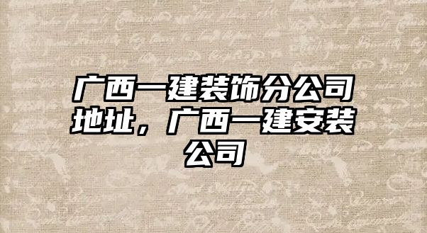 廣西一建裝飾分公司地址，廣西一建安裝公司