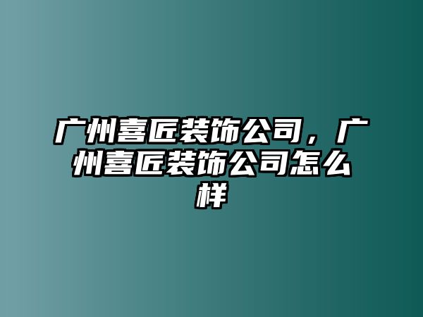 廣州喜匠裝飾公司，廣州喜匠裝飾公司怎么樣