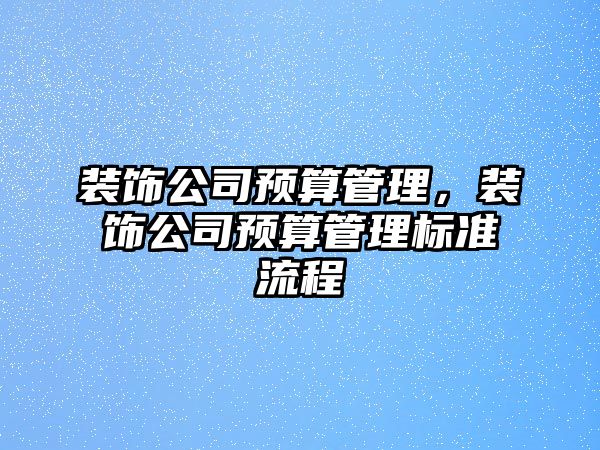 裝飾公司預(yù)算管理，裝飾公司預(yù)算管理標(biāo)準(zhǔn)流程