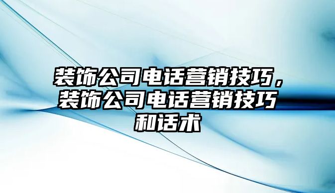 裝飾公司電話營銷技巧，裝飾公司電話營銷技巧和話術