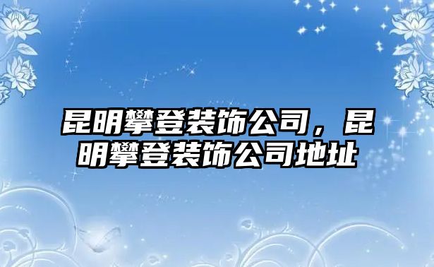 昆明攀登裝飾公司，昆明攀登裝飾公司地址