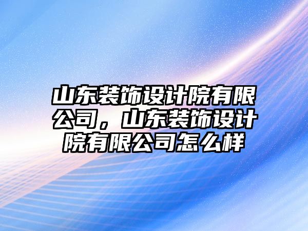 山東裝飾設計院有限公司，山東裝飾設計院有限公司怎么樣