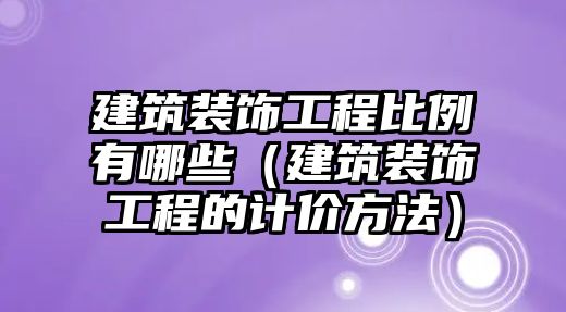 建筑裝飾工程比例有哪些（建筑裝飾工程的計(jì)價方法）