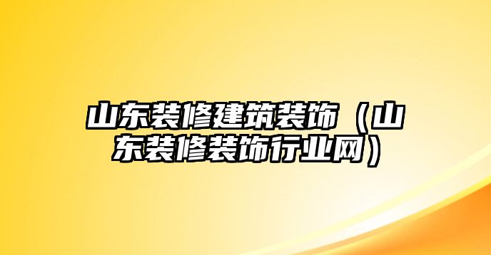 山東裝修建筑裝飾（山東裝修裝飾行業網）