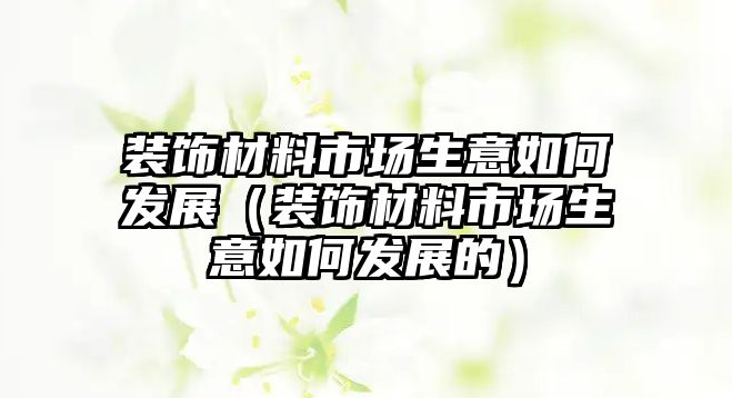 裝飾材料市場生意如何發展（裝飾材料市場生意如何發展的）