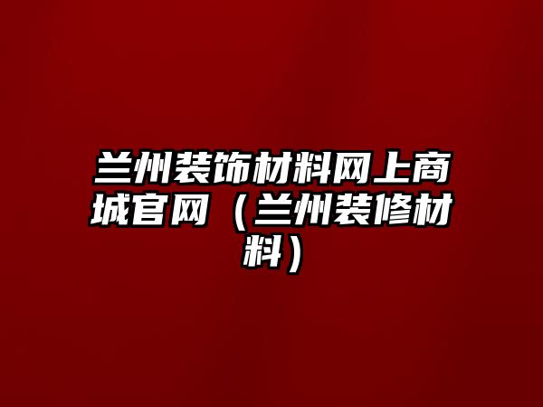 蘭州裝飾材料網上商城官網（蘭州裝修材料）