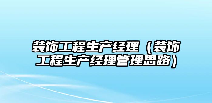 裝飾工程生產(chǎn)經(jīng)理（裝飾工程生產(chǎn)經(jīng)理管理思路）