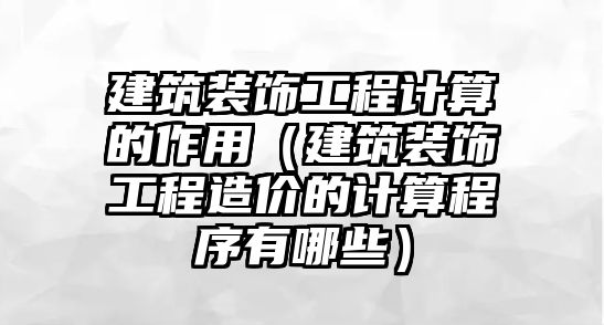 建筑裝飾工程計算的作用（建筑裝飾工程造價的計算程序有哪些）