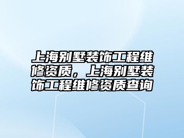 上海別墅裝飾工程維修資質(zhì)，上海別墅裝飾工程維修資質(zhì)查詢