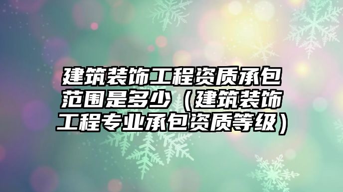 建筑裝飾工程資質(zhì)承包范圍是多少（建筑裝飾工程專業(yè)承包資質(zhì)等級）