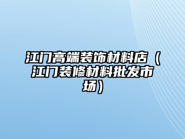 江門高端裝飾材料店（江門裝修材料批發(fā)市場）