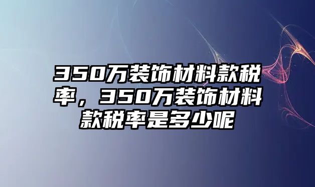 350萬裝飾材料款稅率，350萬裝飾材料款稅率是多少呢