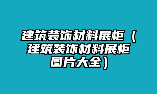 建筑裝飾材料展柜（建筑裝飾材料展柜圖片大全）