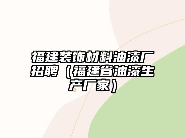 福建裝飾材料油漆廠招聘（福建省油漆生產(chǎn)廠家）