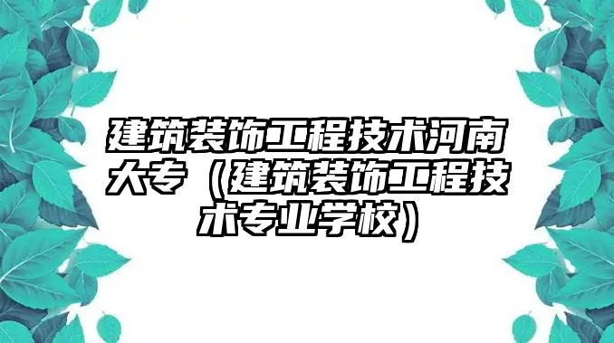 建筑裝飾工程技術河南大專（建筑裝飾工程技術專業(yè)學校）