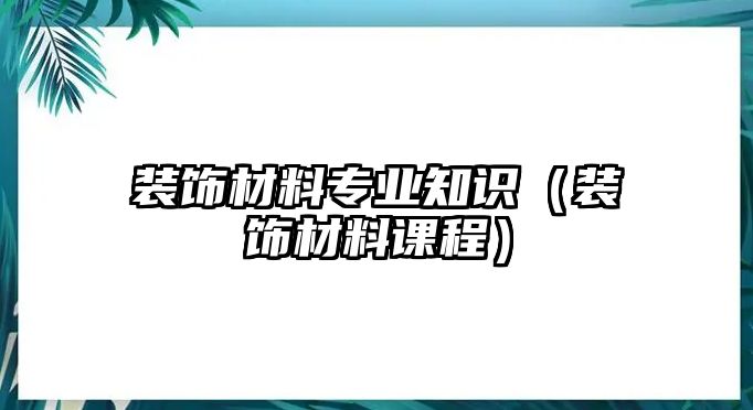 裝飾材料專業(yè)知識(shí)（裝飾材料課程）