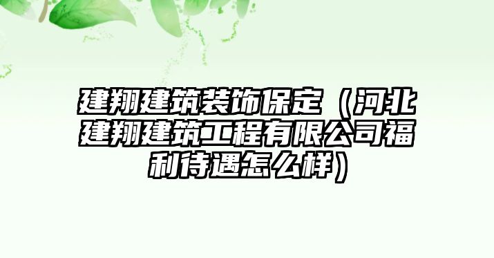 建翔建筑裝飾保定（河北建翔建筑工程有限公司福利待遇怎么樣）