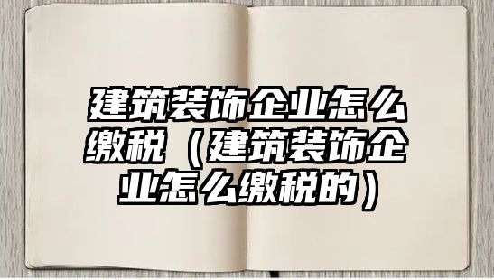 建筑裝飾企業怎么繳稅（建筑裝飾企業怎么繳稅的）