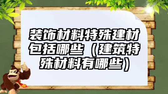 裝飾材料特殊建材包括哪些（建筑特殊材料有哪些）