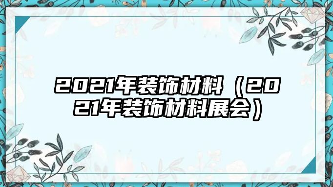 2021年裝飾材料（2021年裝飾材料展會）