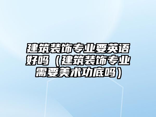 建筑裝飾專業要英語好嗎（建筑裝飾專業需要美術功底嗎）