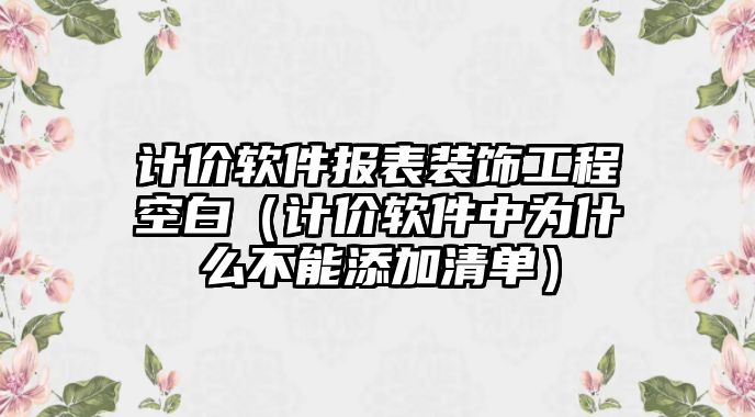 計價軟件報表裝飾工程空白（計價軟件中為什么不能添加清單）