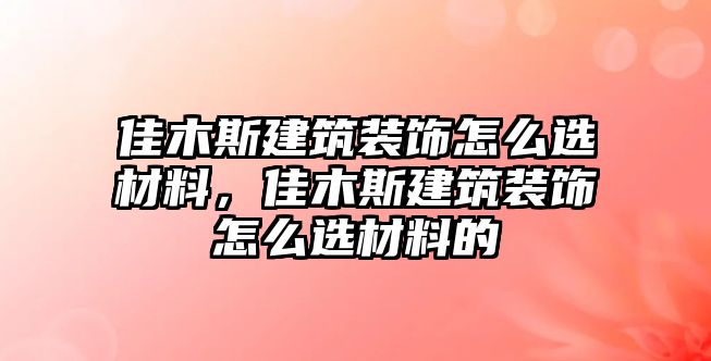 佳木斯建筑裝飾怎么選材料，佳木斯建筑裝飾怎么選材料的